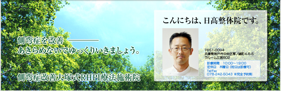 側弯症を改善―　あきらめないでゆっくりいきましょう。こんにちは、日髙整体院です。〒651-0094　兵庫県神戸市中央区琴ノ緒町4-6-5　ラルーム三宮602　診療時間　10：00～19：00
定休日　木曜日 （祝日は診療可）Tel/Fax 078-242-5043 ※完全予約制