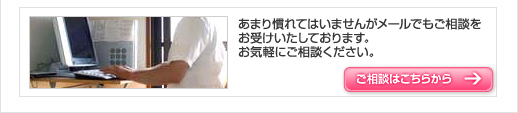 あまり慣れてはいませんがメールでもご相談をお受けいたしております。
お気軽にご相談ください。