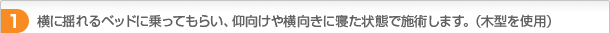 1．横に揺れるベッドに乗ってもらい、仰向けや横向きに寝た状態で施術します。（木型を使用）